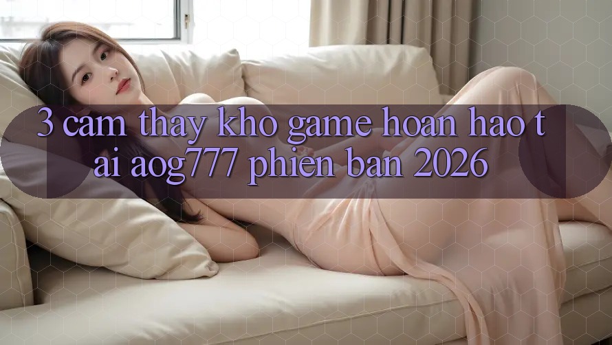 3. Cảm thấy Kho Game Hoàn hảo Tại aog777 Phiên Bản 2026 3. Cảm thấy Kho Game Hoàn hảo Tại aog777 Phiên Bản 2026