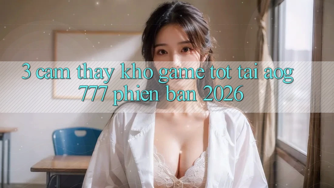 3. Cảm thấy Kho Game Tốt Tại aog777 Phiên Bản 2026
