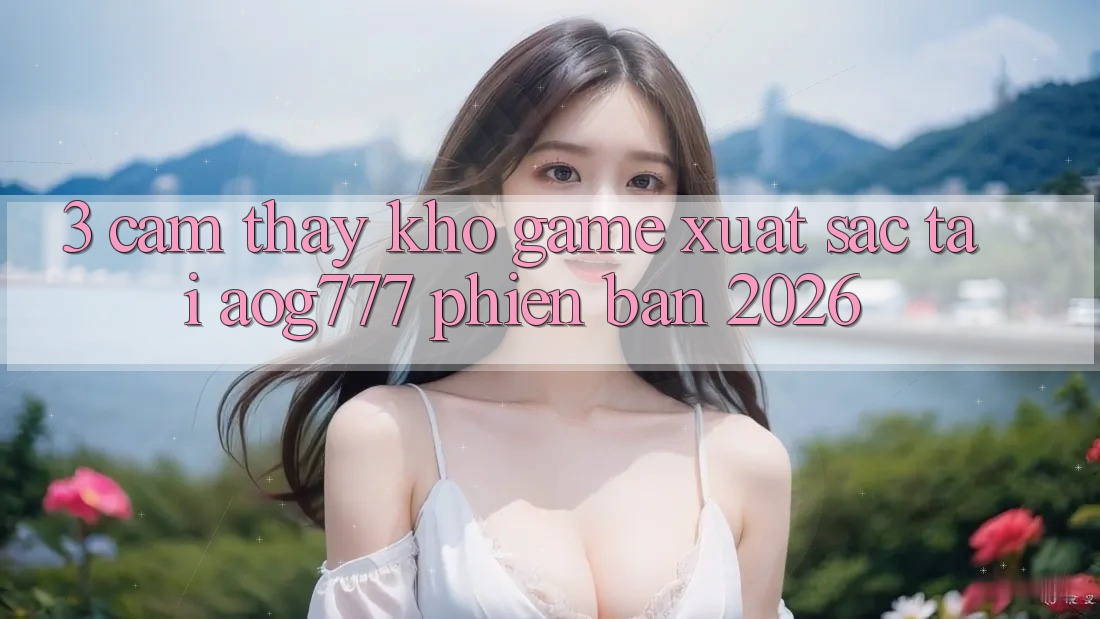 3. Cảm thấy Kho Game Xuất sắc Tại aog777 Phiên Bản 2026
