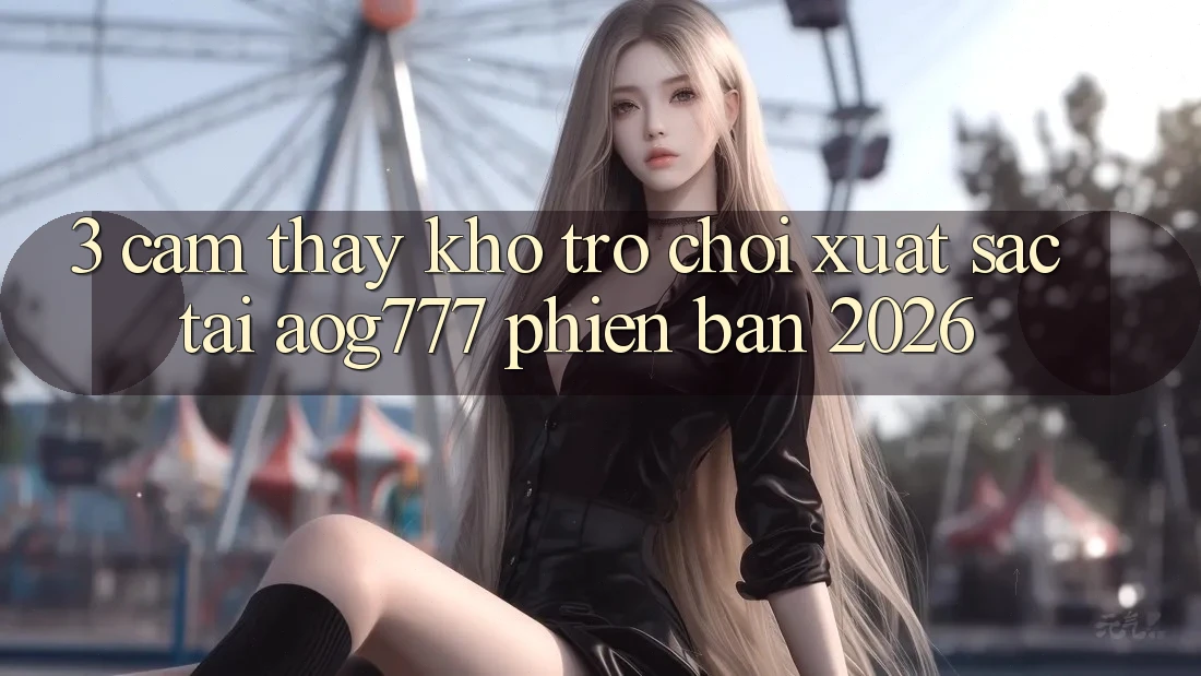 3. Cảm thấy Kho Trò chơi Xuất sắc Tại aog777 Phiên Bản 2026