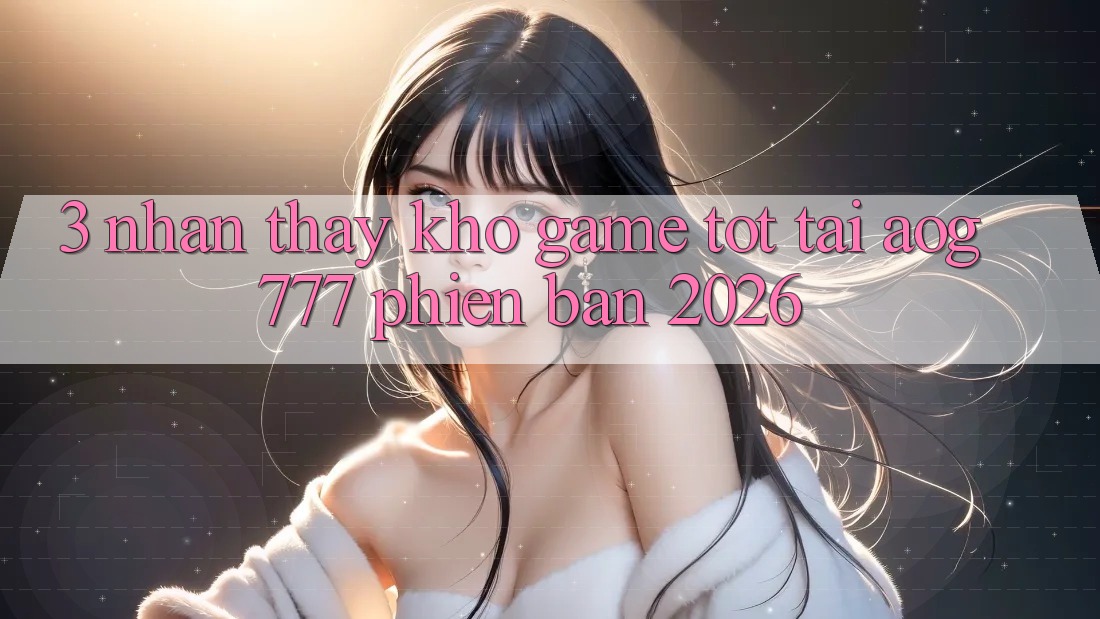 3. Nhận thấy Kho Game Tốt Tại aog777 Phiên Bản 2026