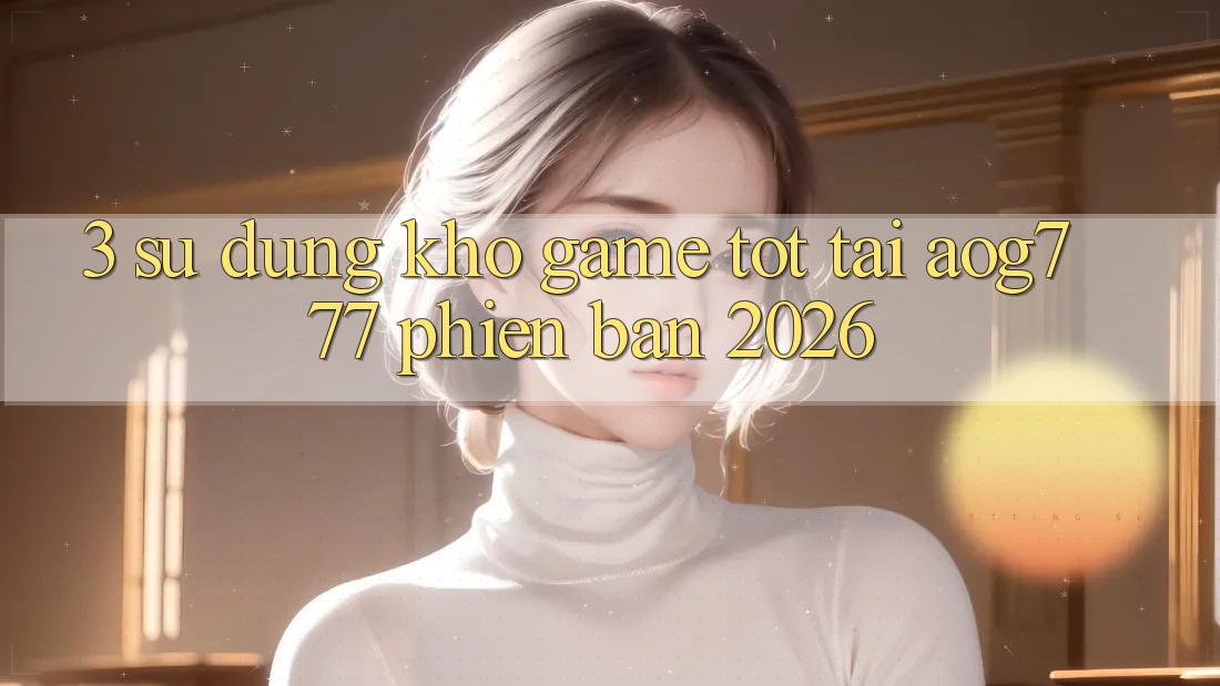 3. Sử dụng Kho Game Tốt Tại aog777 Phiên Bản 2026