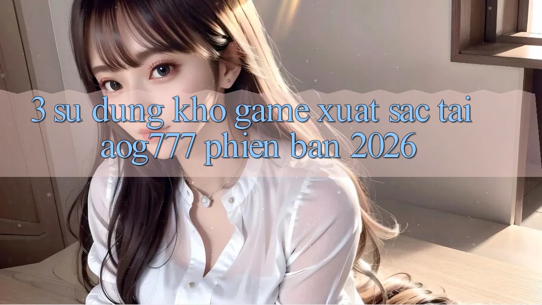 3. Sử dụng Kho Game Xuất sắc Tại aog777 Phiên Bản 2026 3. Sử dụng Kho Game Xuất sắc Tại aog777 Phiên Bản 2026
