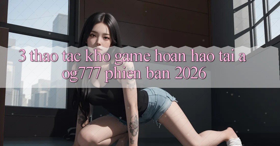 3. Thao tác Kho Game Hoàn hảo Tại aog777 Phiên Bản 2026