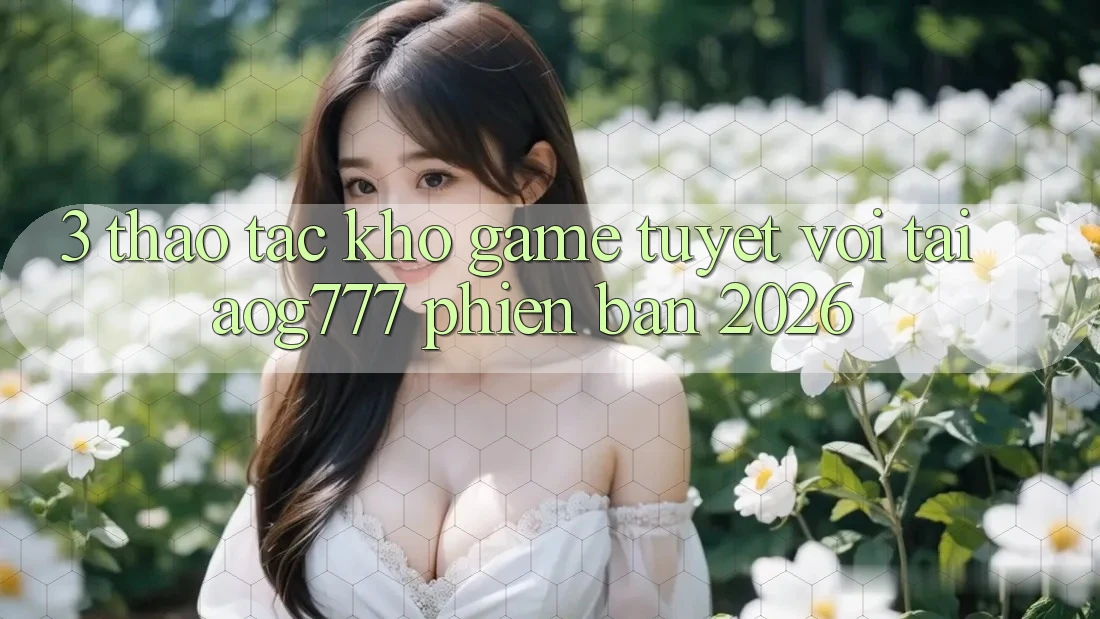 3. Thao tác Kho Game Tuyệt vời Tại aog777 Phiên Bản 2026