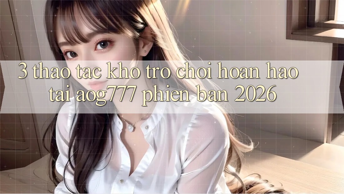 3. Thao tác Kho Trò chơi Hoàn hảo Tại aog777 Phiên Bản 2026 3. Thao tác Kho Trò chơi Hoàn hảo Tại aog777 Phiên Bản 2026