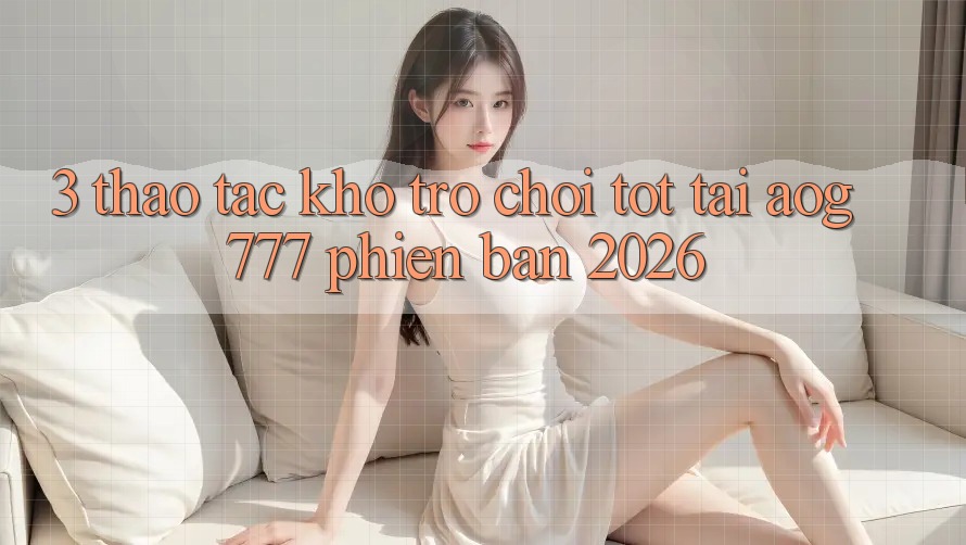 3. Thao tác Kho Trò chơi Tốt Tại aog777 Phiên Bản 2026
