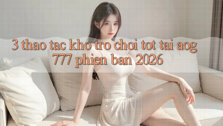 3. Thao tác Kho Trò chơi Tốt Tại aog777 Phiên Bản 2026