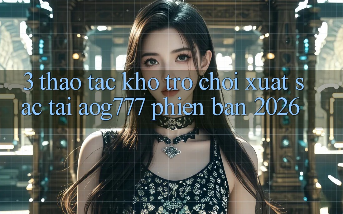 3. Thao tác Kho Trò chơi Xuất sắc Tại aog777 Phiên Bản 2026