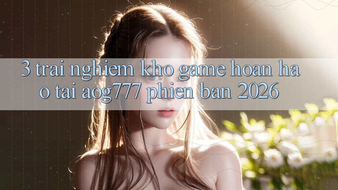 3. Trải nghiệm Kho Game Hoàn hảo Tại aog777 Phiên Bản 2026