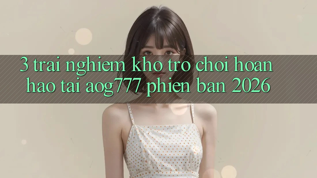 3. Trải nghiệm Kho Trò chơi Hoàn hảo Tại aog777 Phiên Bản 2026 3. Trải nghiệm Kho Trò chơi Hoàn hảo Tại aog777 Phiên Bản 2026