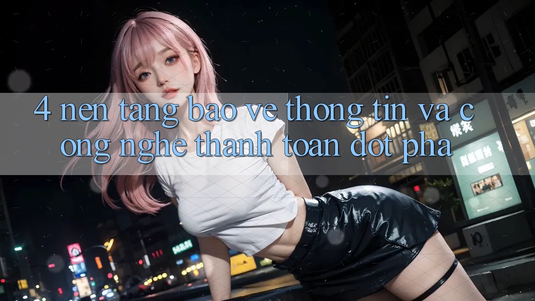4. Nền tảng Bảo vệ thông tin Và Công Nghệ Thanh toán Đột Phá