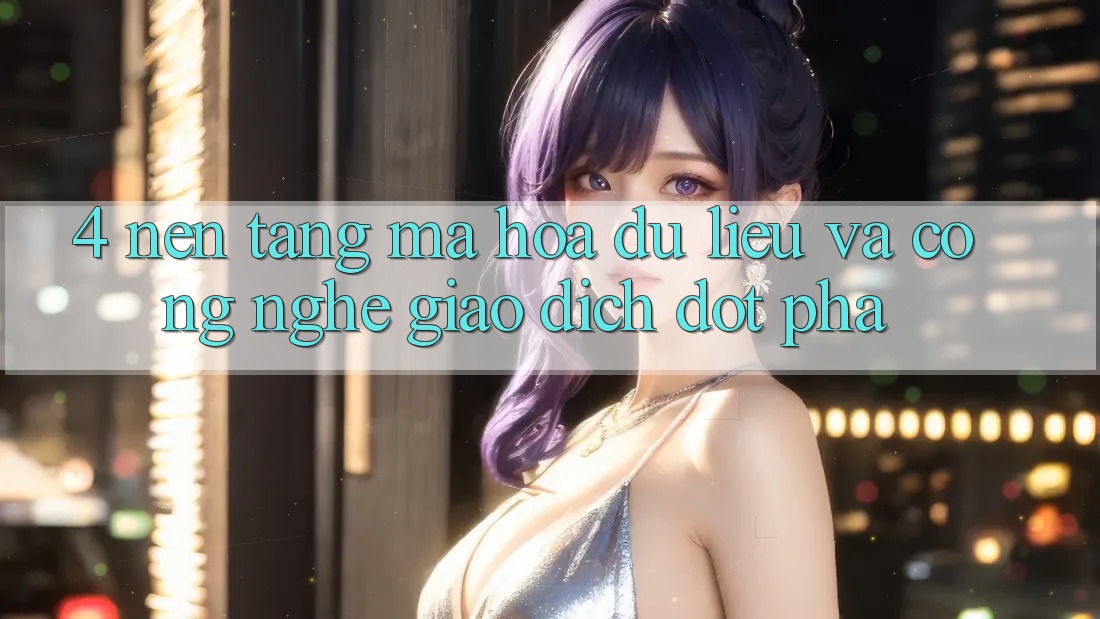 4. Nền tảng Mã hóa dữ liệu Và Công Nghệ Giao Dịch Đột Phá