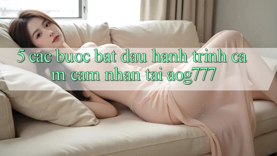 5. Các Bước Bắt Đầu Hành Trình Cảm cảm nhận Tại aog777