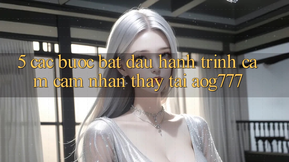 5. Các Bước Bắt Đầu Hành Trình Cảm cảm nhận thấy Tại aog777