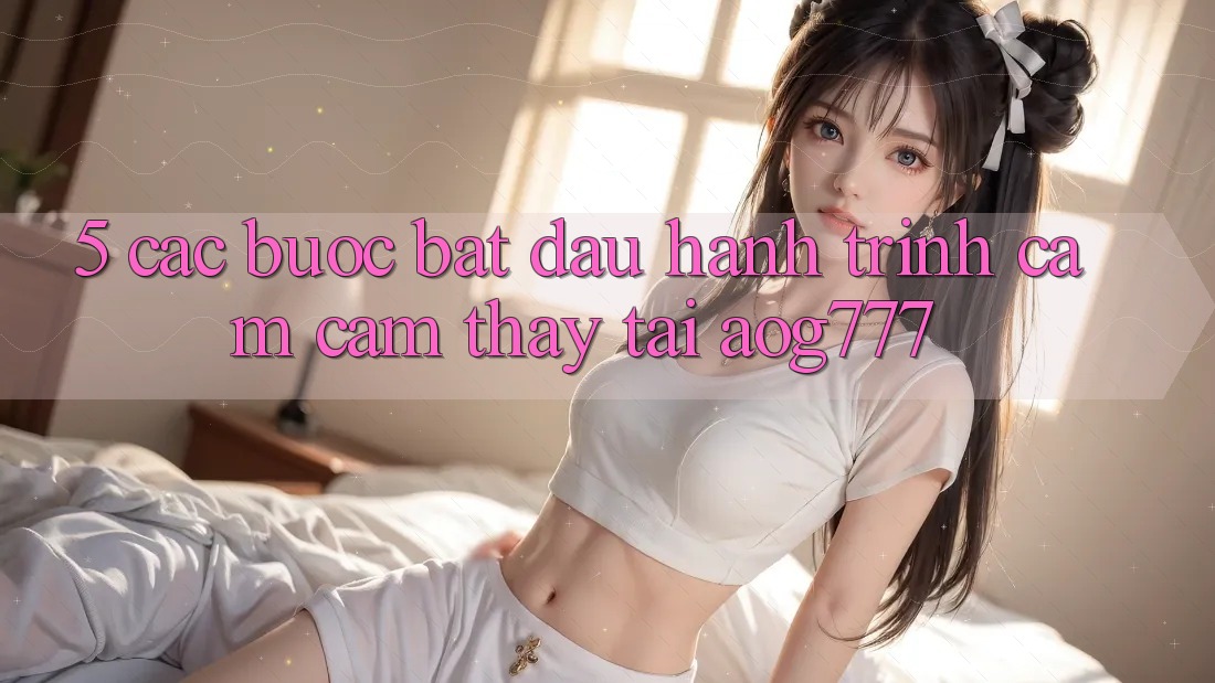 5. Các Bước Bắt Đầu Hành Trình Cảm cảm thấy Tại aog777