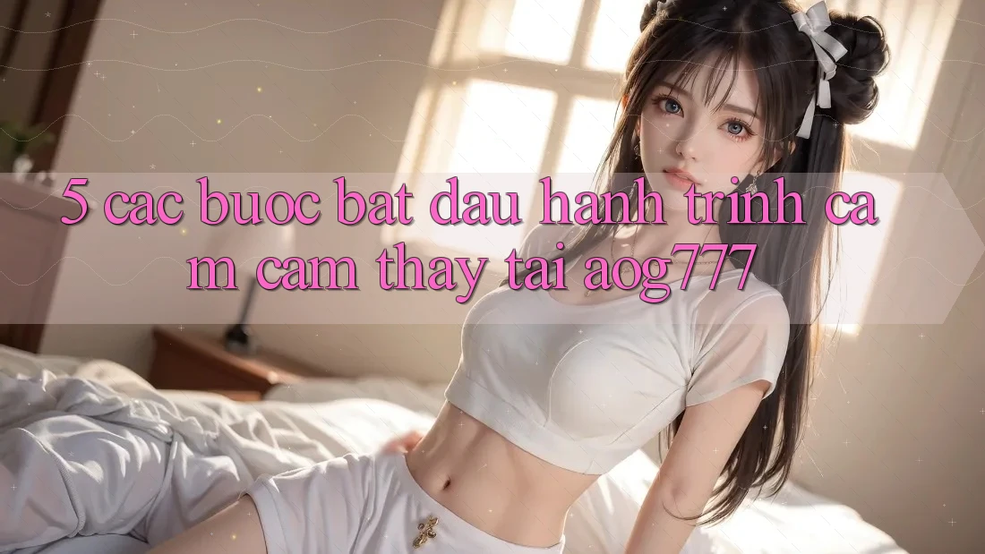 5. Các Bước Bắt đầu Hành Trình Cảm cảm thấy Tại aog777
