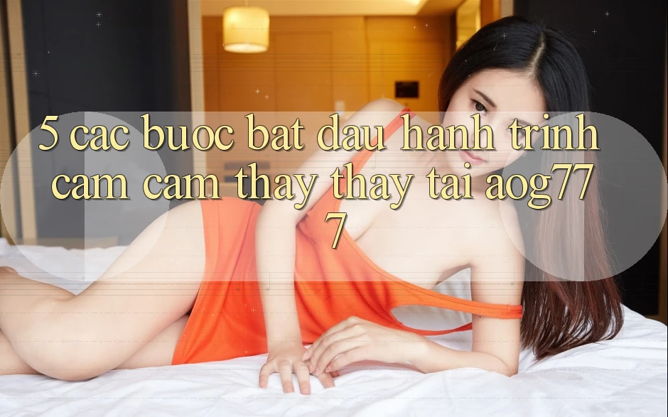 5. Các Bước Bắt đầu Hành Trình Cảm cảm thấy thấy Tại aog777