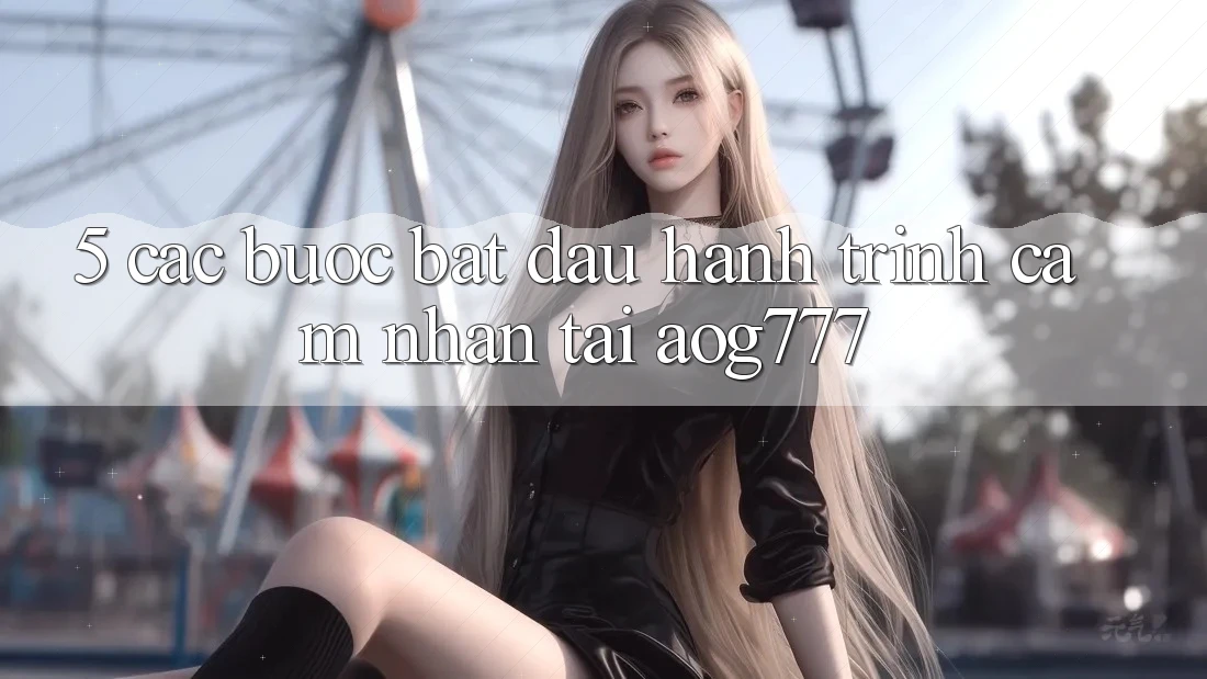 5. Các Bước Bắt Đầu Hành Trình Cảm nhận Tại aog777 5. Các Bước Bắt Đầu Hành Trình Cảm nhận Tại aog777
