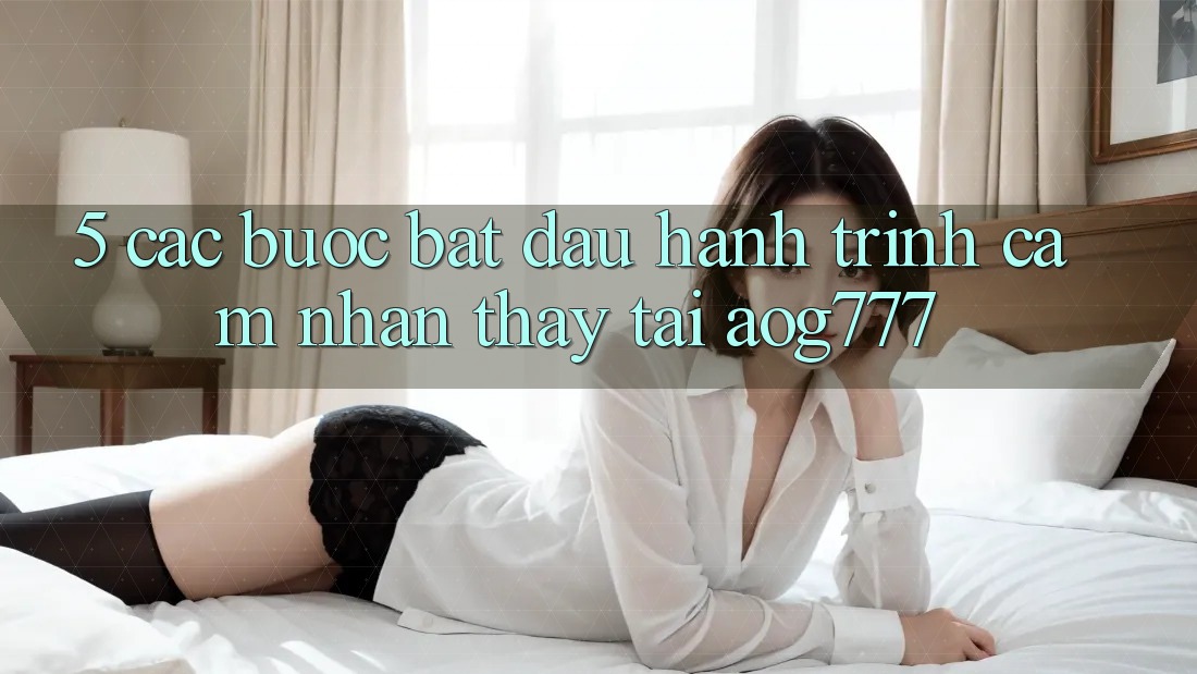 5. Các Bước Bắt Đầu Hành Trình Cảm nhận thấy Tại aog777