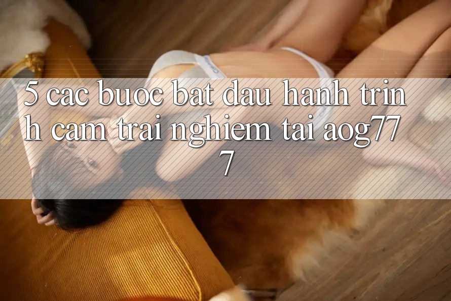 5. Các Bước Bắt Đầu Hành Trình Cảm trải nghiệm Tại aog777 5. Các Bước Bắt Đầu Hành Trình Cảm trải nghiệm Tại aog777