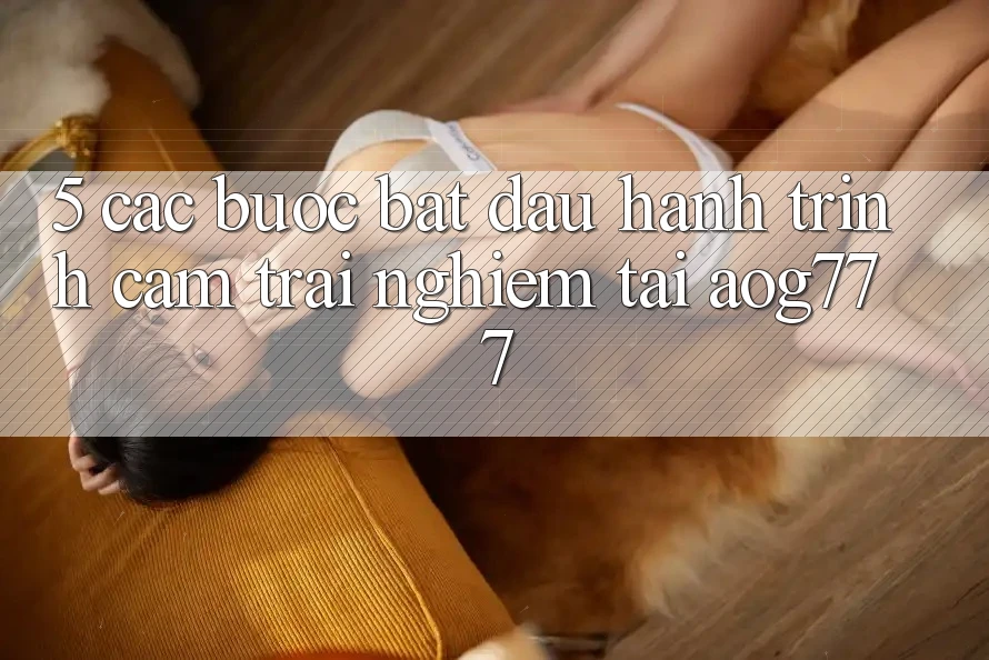 5. Các Bước Bắt Đầu Hành Trình Cảm trải nghiệm Tại aog777