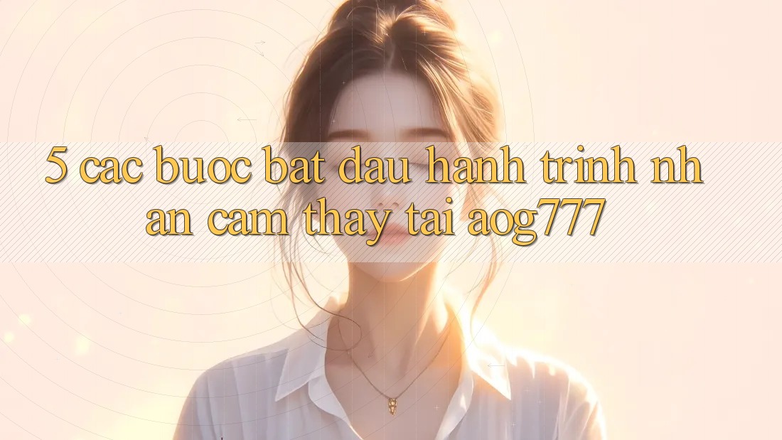 5. Các Bước Bắt Đầu Hành Trình Nhận cảm thấy Tại aog777