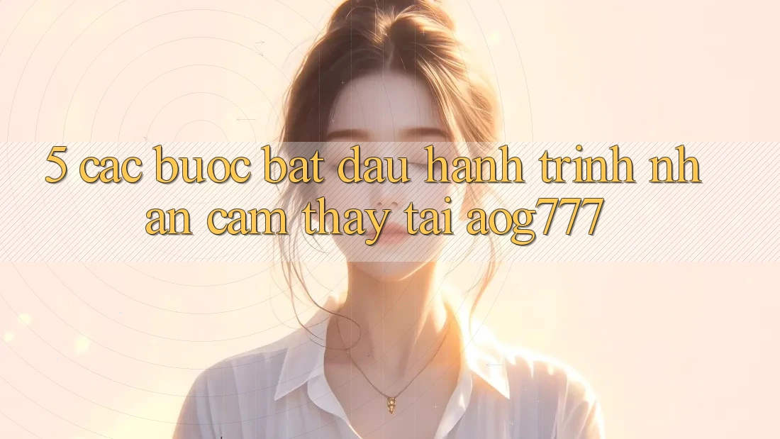 5. Các Bước Bắt Đầu Hành Trình Nhận cảm thấy Tại aog777