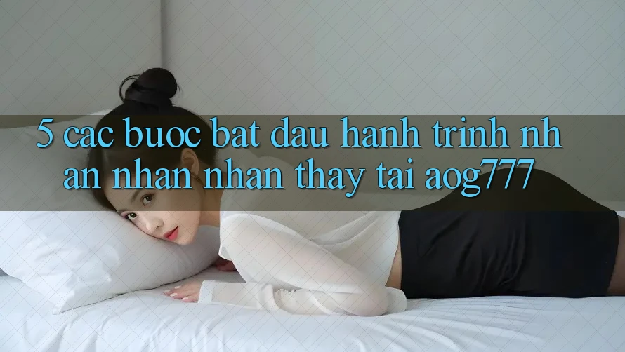 5. Các Bước Bắt Đầu Hành Trình Nhận nhận nhận thấy Tại aog777