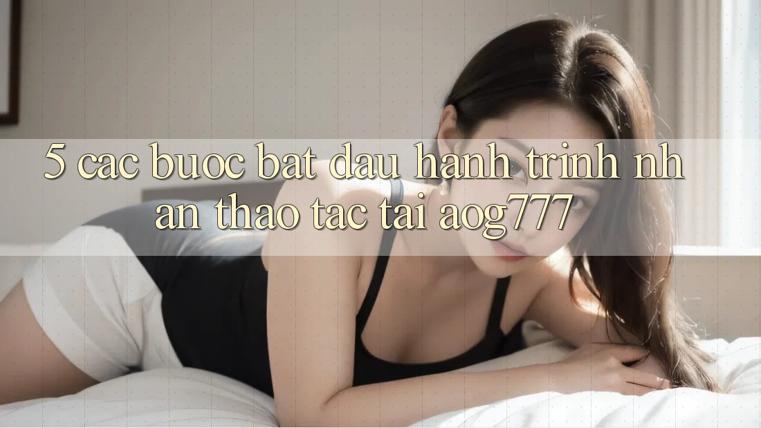 5. Các bước Bắt Đầu Hành Trình Nhận thao tác Tại aog777