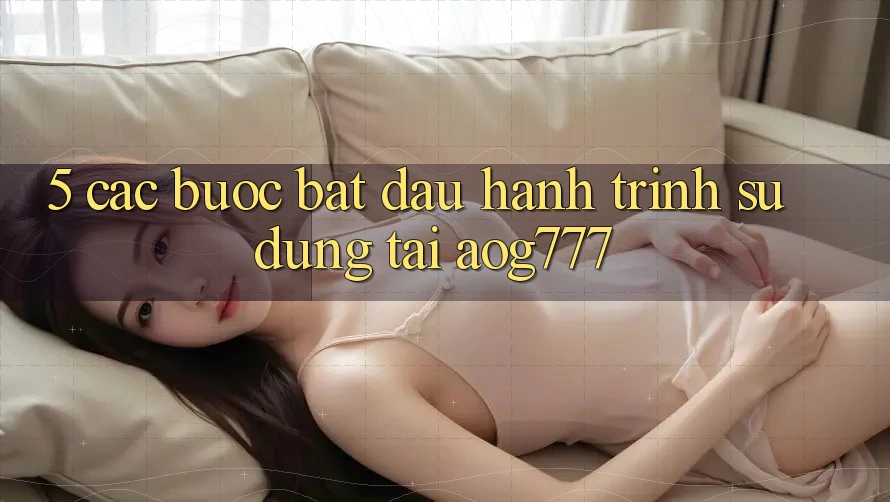 5. Các Bước Bắt Đầu Hành Trình Sử dụng Tại aog777