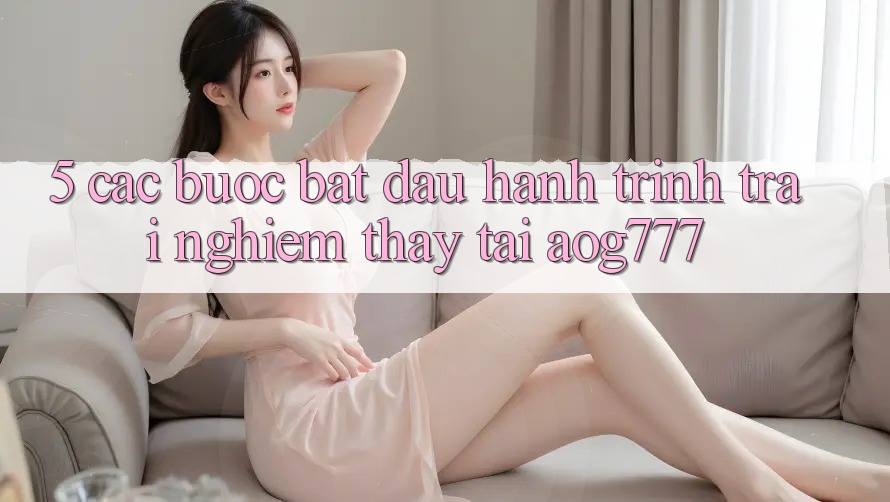 5. Các Bước Bắt Đầu Hành Trình Trải nghiệm thấy Tại aog777