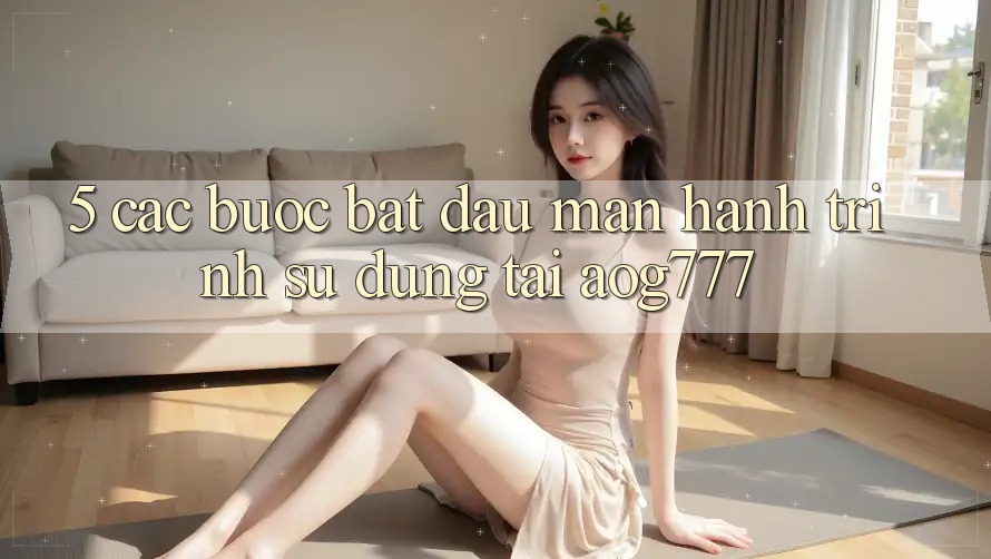 5. Các Bước Bắt đầu màn Hành Trình Sử dụng Tại aog777 5. Các Bước Bắt đầu màn Hành Trình Sử dụng Tại aog777