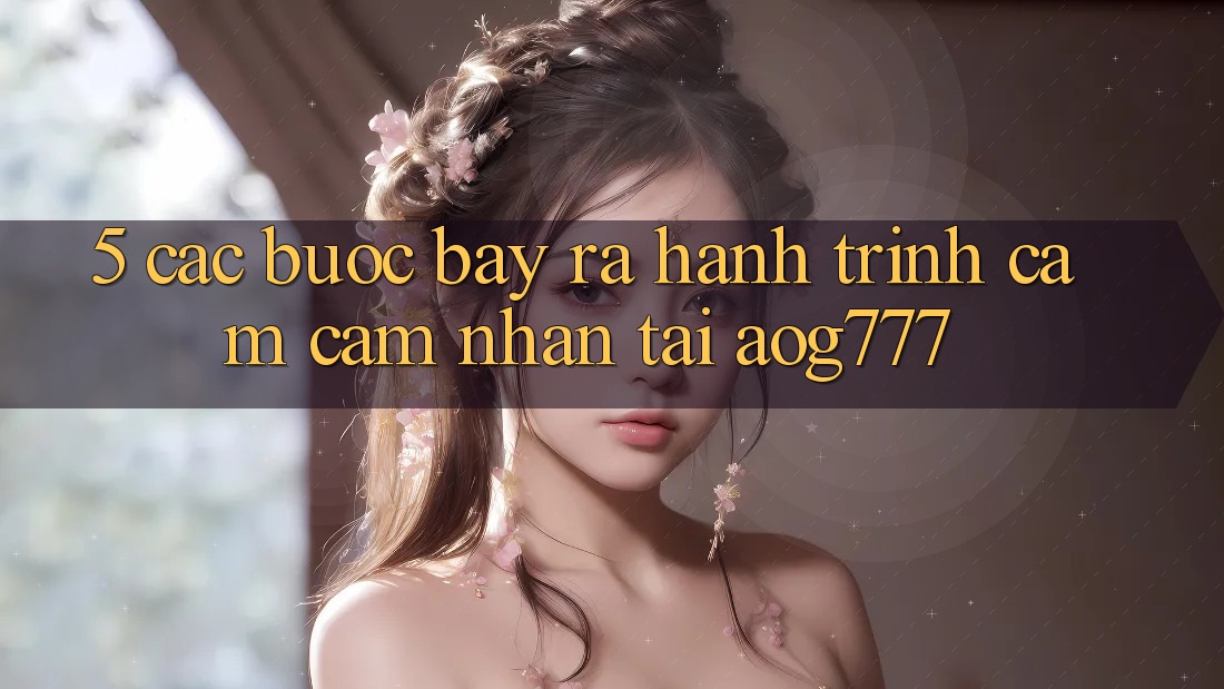 5. Các Bước Bày ra Hành Trình Cảm cảm nhận Tại aog777