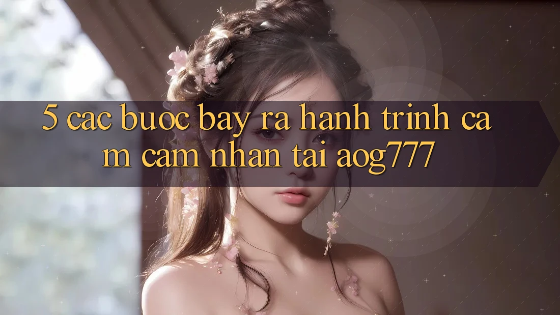 5. Các Bước Bày ra Hành Trình Cảm cảm nhận Tại aog777