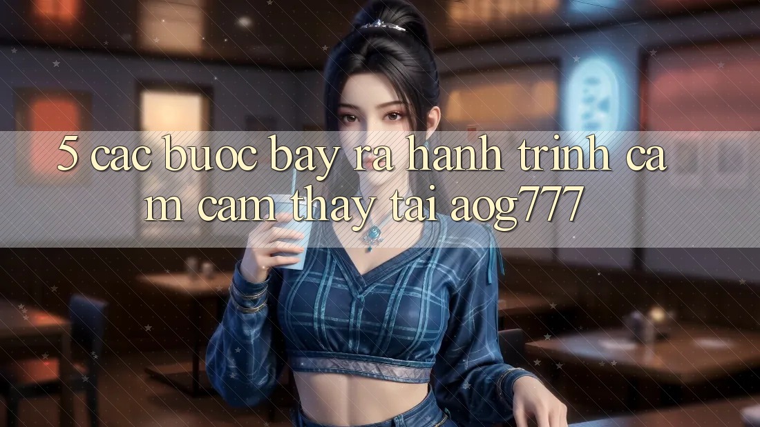 5. Các Bước Bày ra Hành Trình Cảm cảm thấy Tại aog777