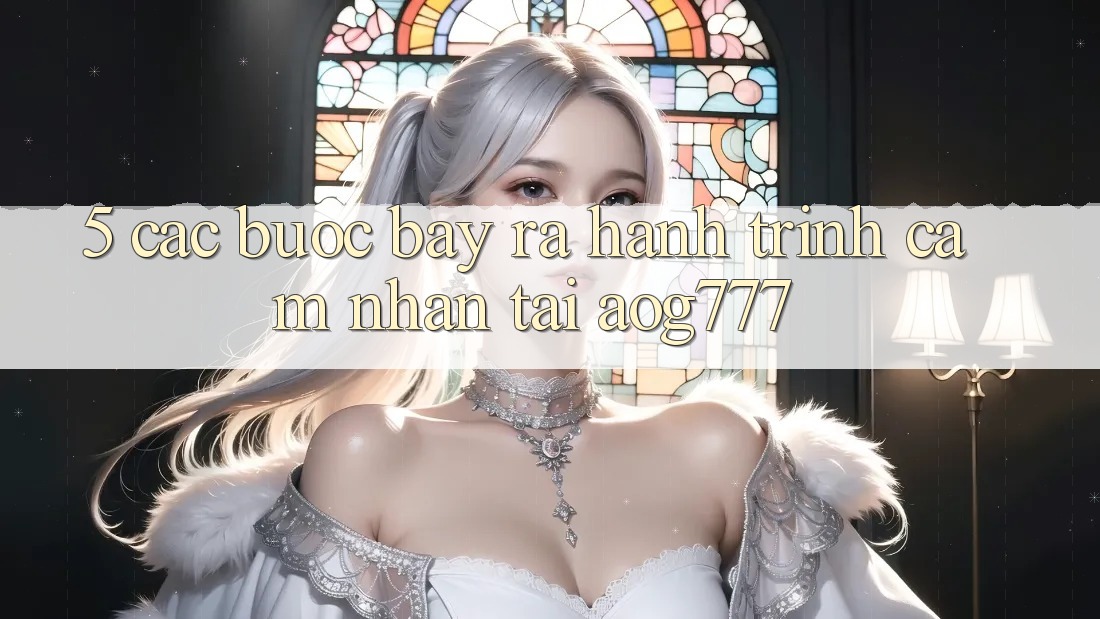 5. Các bước Bày ra Hành Trình Cảm nhận Tại aog777