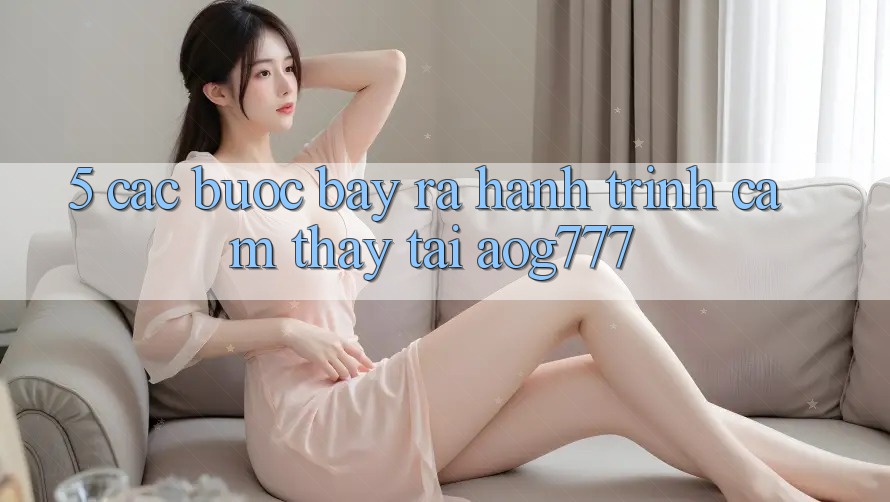 5. Các Bước Bày ra Hành Trình Cảm thấy Tại aog777