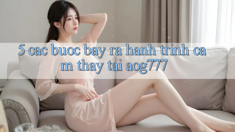 5. Các Bước Bày ra Hành Trình Cảm thấy Tại aog777 5. Các Bước Bày ra Hành Trình Cảm thấy Tại aog777