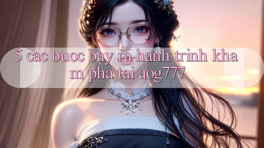 5. Các bước Bày ra Hành Trình Khám phá Tại aog777