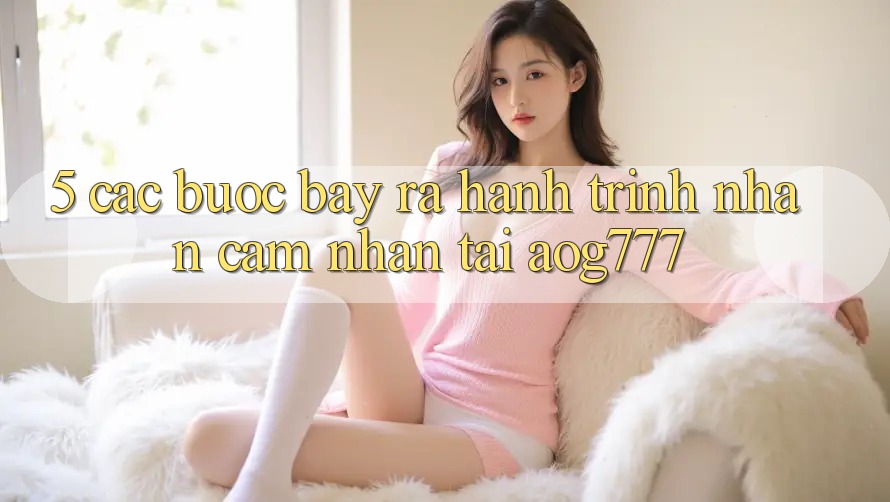 5. Các Bước Bày ra Hành Trình Nhận cảm nhận Tại aog777