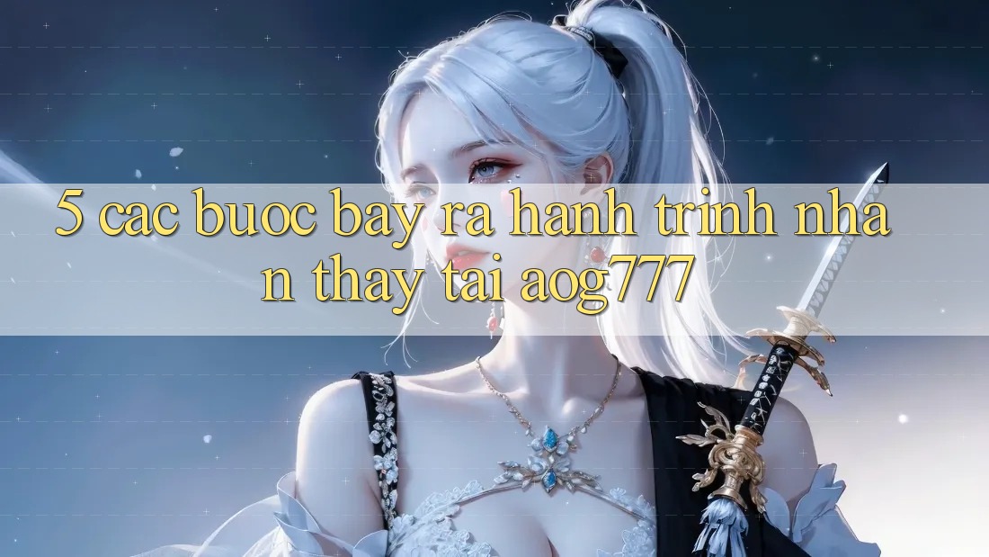 5. Các Bước Bày ra Hành Trình Nhận thấy Tại aog777
