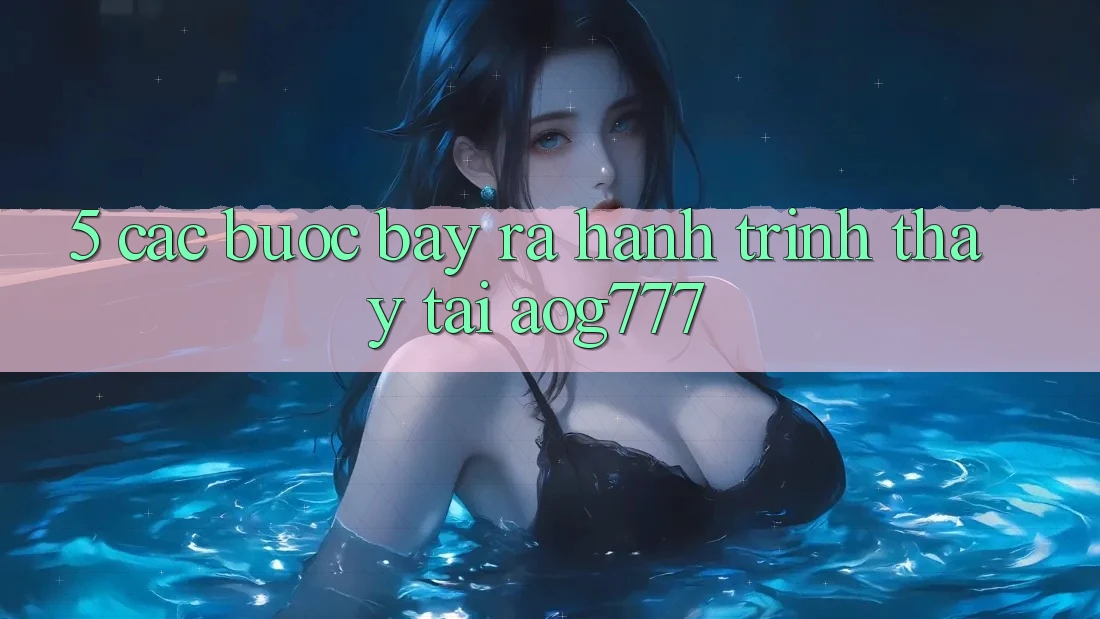 5. Các Bước Bày ra Hành Trình Thấy Tại aog777 5. Các Bước Bày ra Hành Trình Thấy Tại aog777