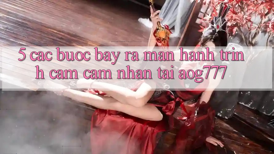 5. Các Bước Bày ra màn Hành Trình Cảm cảm nhận Tại aog777