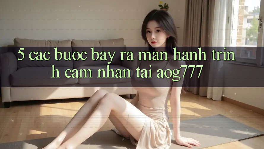 5. Các Bước Bày ra màn Hành Trình Cảm nhận Tại aog777