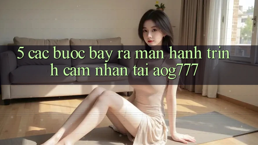 5. Các Bước Bày ra màn Hành Trình Cảm nhận Tại aog777