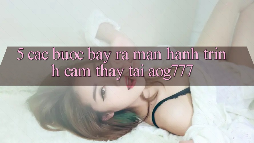 5. Các Bước Bày ra màn Hành Trình Cảm thấy Tại aog777