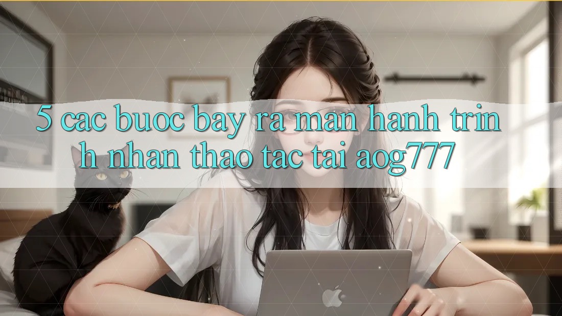 5. Các Bước Bày ra màn Hành Trình Nhận thao tác Tại aog777
