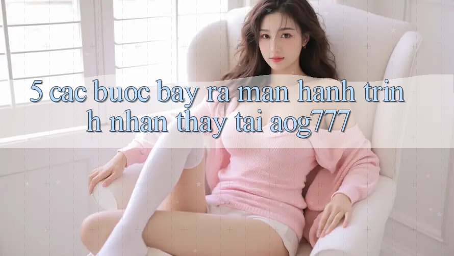 5. Các Bước Bày ra màn Hành Trình Nhận thấy Tại aog777