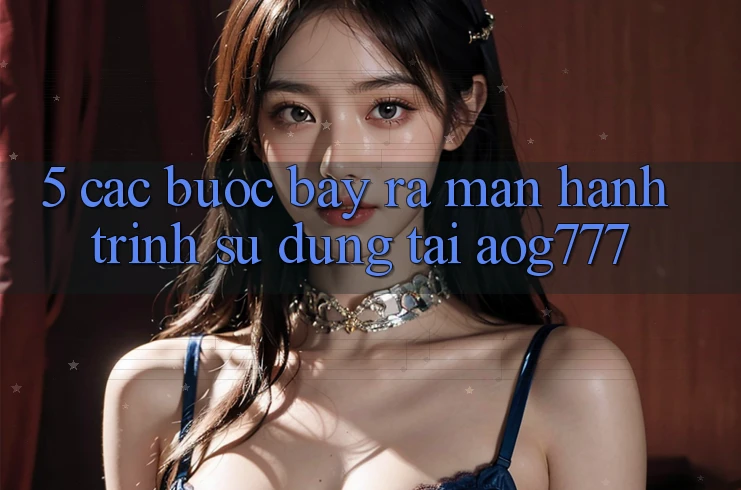 5. Các Bước Bày ra màn Hành Trình Sử dụng Tại aog777